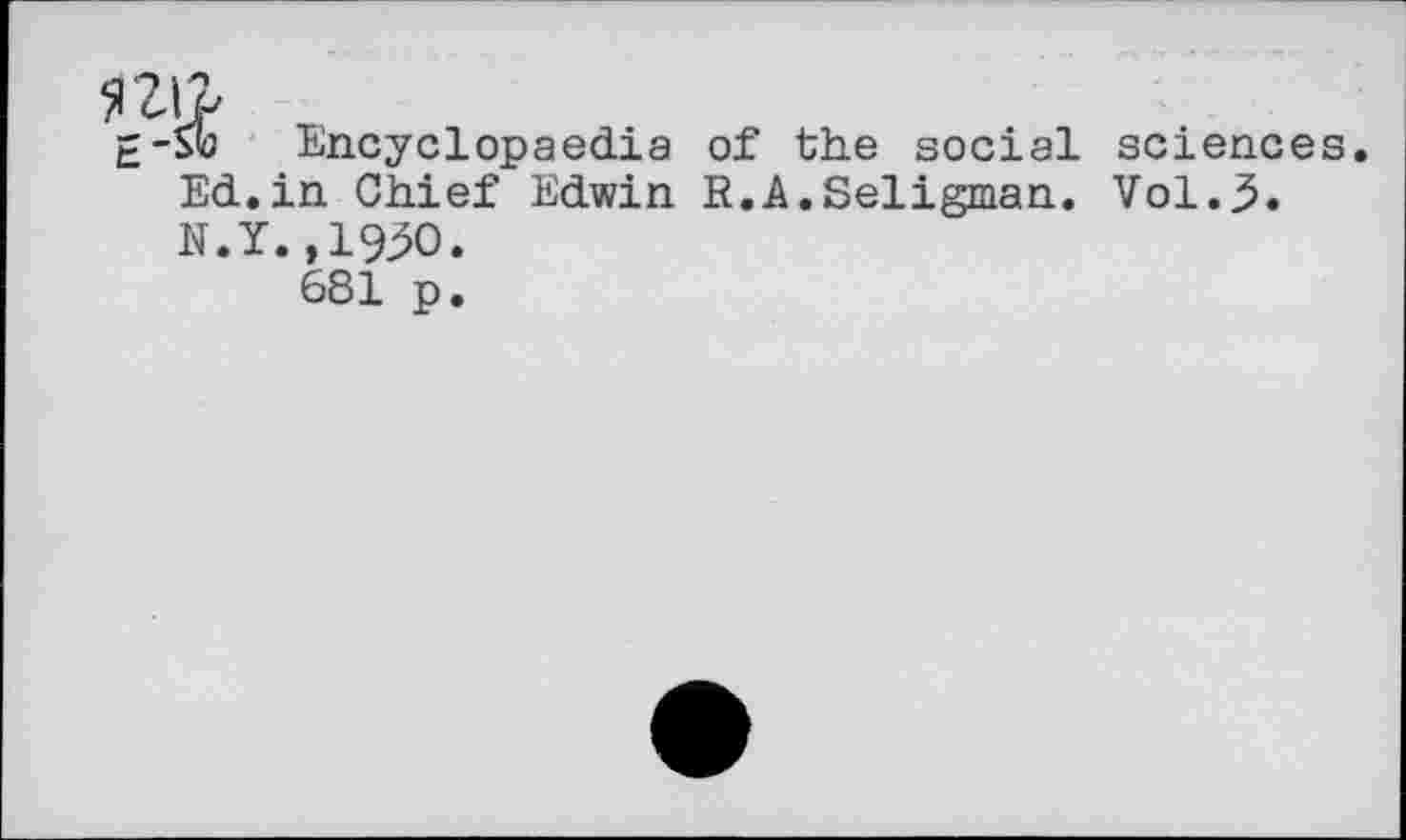 ﻿
Encyclopaedia of the social sciences. Ed.in Chief Edwin R.A.Seligman. Vol.3. N.Y.,1950.
681 p.